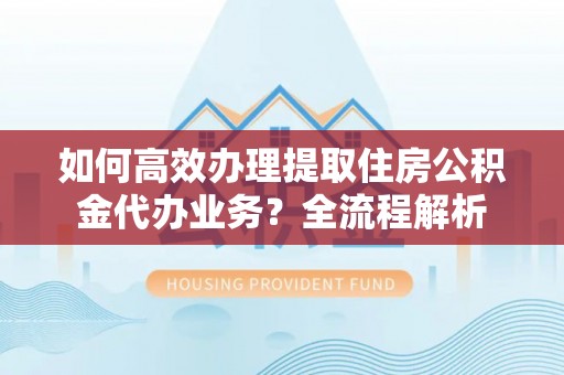 新城如何高效办理提取住房公积金代办业务？全流程解析