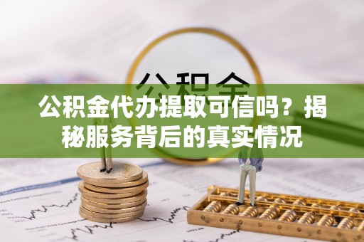 新城公积金代办提取可信吗？揭秘服务背后的真实情况