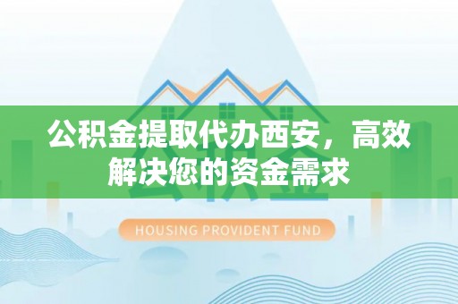 新城公积金提取代办西安，高效解决您的资金需求