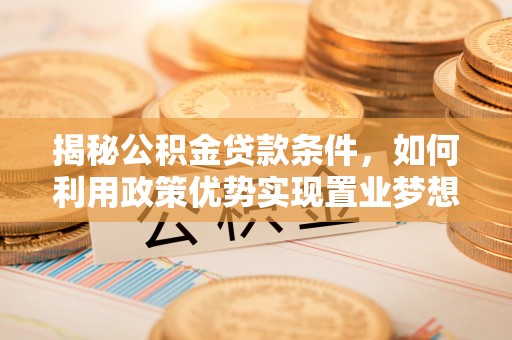 新城揭秘公积金贷款条件，如何利用政策优势实现置业梦想