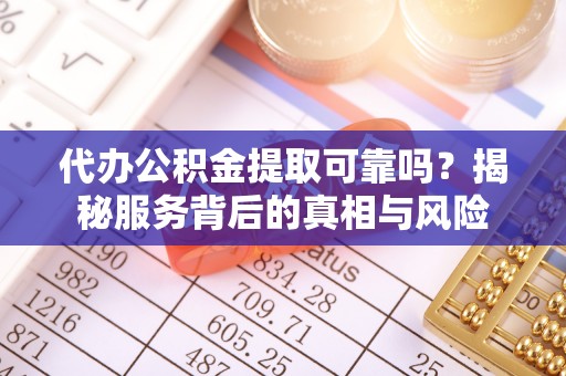新城代办公积金提取可靠吗？揭秘服务背后的真相与风险