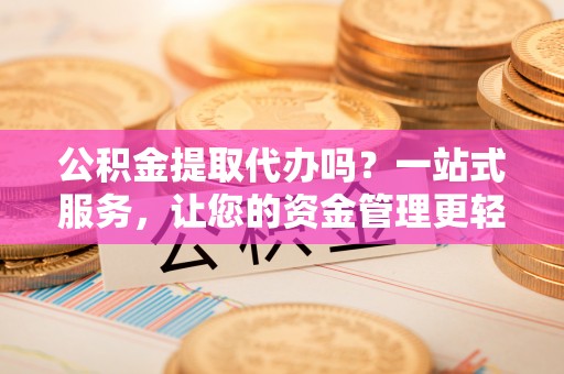 新城公积金提取代办吗？一站式服务，让您的资金管理更轻松