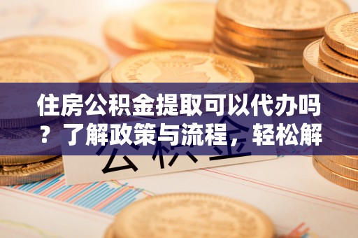 新城住房公积金提取可以代办吗？了解政策与流程，轻松解决疑惑