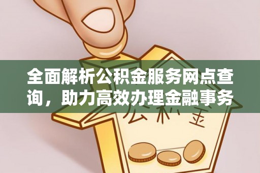 新城全面解析公积金服务网点查询，助力高效办理金融事务