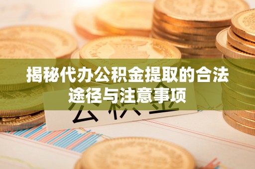 新城揭秘代办公积金提取的合法途径与注意事项