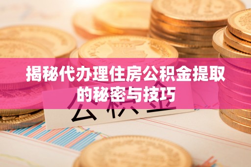 新城揭秘代办理住房公积金提取的秘密与技巧