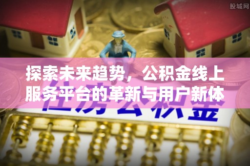 新城探索未来趋势，公积金线上服务平台的革新与用户新体验