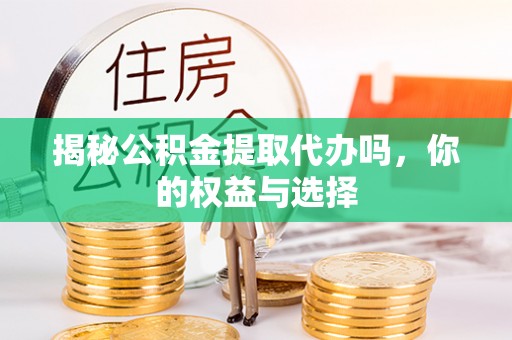 新城揭秘公积金提取代办吗，你的权益与选择