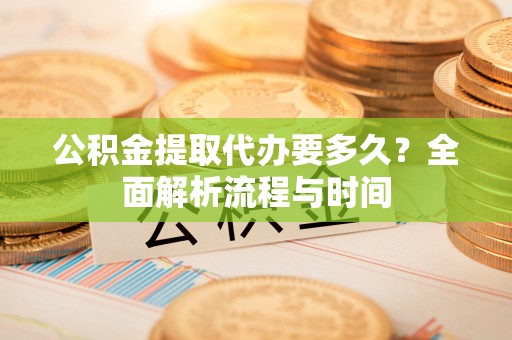 新城公积金提取代办要多久？全面解析流程与时间