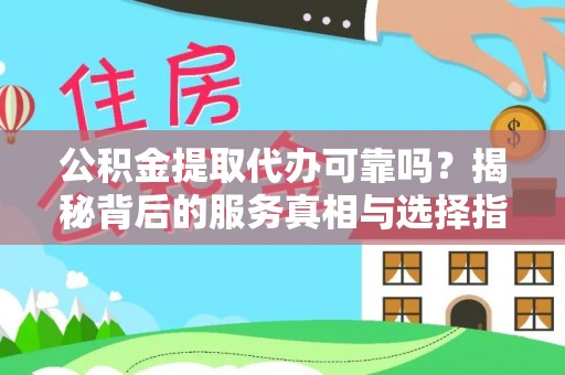 新城公积金提取代办可靠吗？揭秘背后的服务真相与选择指南
