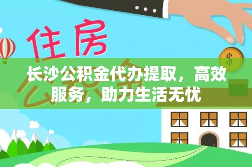 新城长沙公积金代办提取，高效服务，助力生活无忧