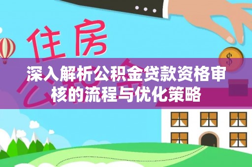 新城深入解析公积金贷款资格审核的流程与优化策略