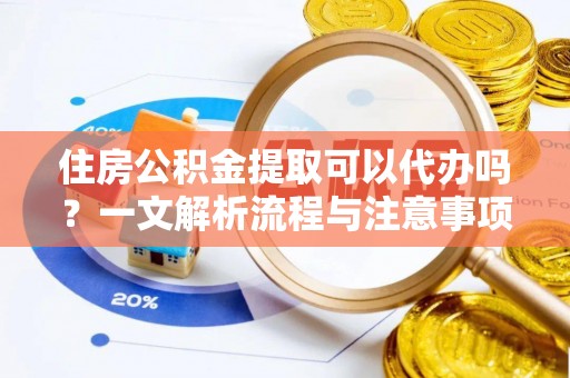 新城住房公积金提取可以代办吗？一文解析流程与注意事项