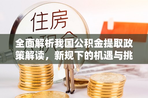 新城全面解析我国公积金提取政策解读，新规下的机遇与挑战