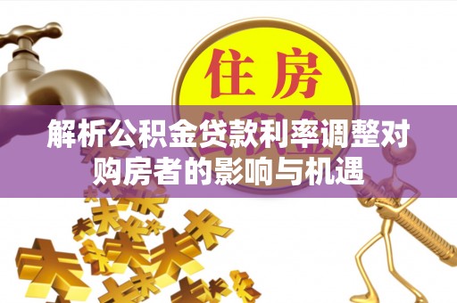 新城解析公积金贷款利率调整对购房者的影响与机遇