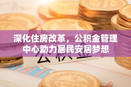 新城深化住房改革，公积金管理中心助力居民安居梦想
