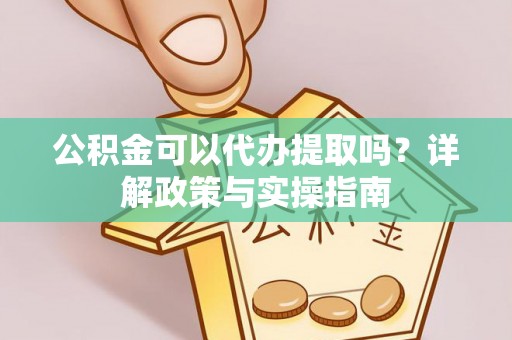 新城公积金可以代办提取吗？详解政策与实操指南