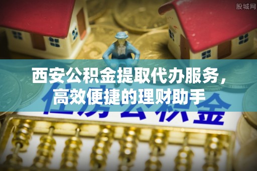 新城西安公积金提取代办服务，高效便捷的理财助手