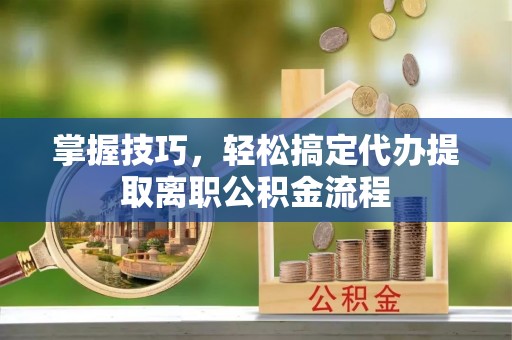 新城掌握技巧，轻松搞定代办提取离职公积金流程