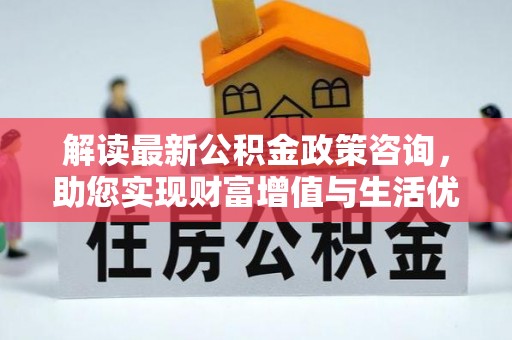 新城解读最新公积金政策咨询，助您实现财富增值与生活优化