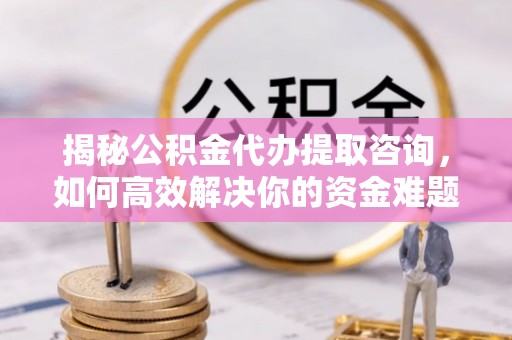 新城揭秘公积金代办提取咨询，如何高效解决你的资金难题