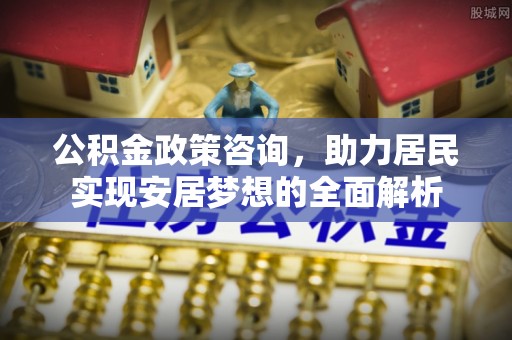 新城公积金政策咨询，助力居民实现安居梦想的全面解析