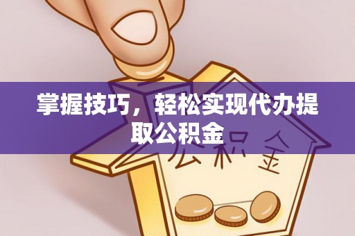 新城掌握技巧，轻松实现代办提取公积金