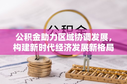 新城公积金助力区域协调发展，构建新时代经济发展新格局