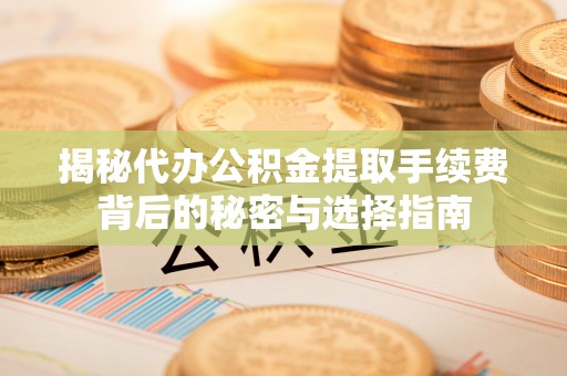 新城揭秘代办公积金提取手续费背后的秘密与选择指南