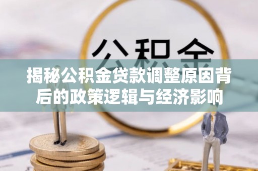 新城揭秘公积金贷款调整原因背后的政策逻辑与经济影响