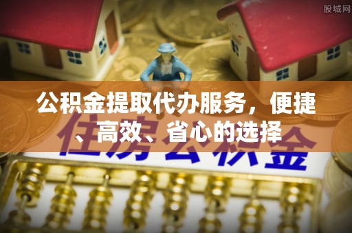 新城公积金提取代办服务，便捷、高效、省心的选择