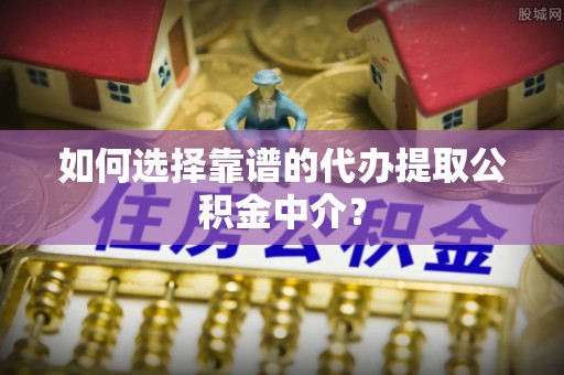 新城如何选择靠谱的代办提取公积金中介？