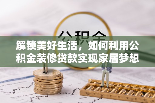 新城解锁美好生活，如何利用公积金装修贷款实现家居梦想