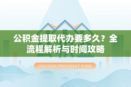新城公积金提取代办要多久？全流程解析与时间攻略