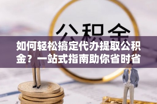 新城如何轻松搞定代办提取公积金？一站式指南助你省时省心