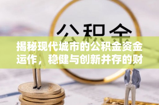 新城揭秘现代城市的公积金资金运作，稳健与创新并存的财富管理之道