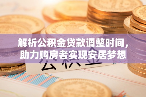 新城解析公积金贷款调整时间，助力购房者实现安居梦想