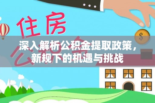 新城深入解析公积金提取政策，新规下的机遇与挑战