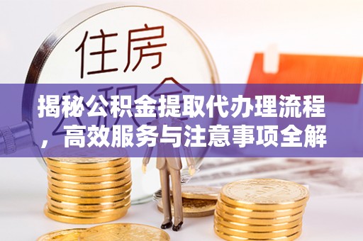新城揭秘公积金提取代办理流程，高效服务与注意事项全解析