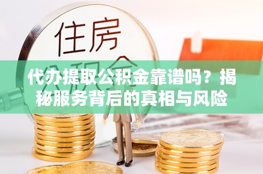 新城代办提取公积金靠谱吗？揭秘服务背后的真相与风险
