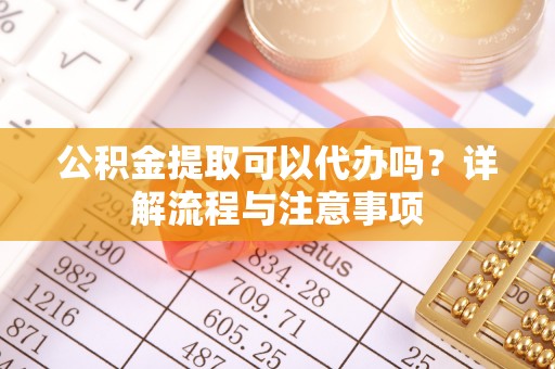 新城公积金提取可以代办吗？详解流程与注意事项