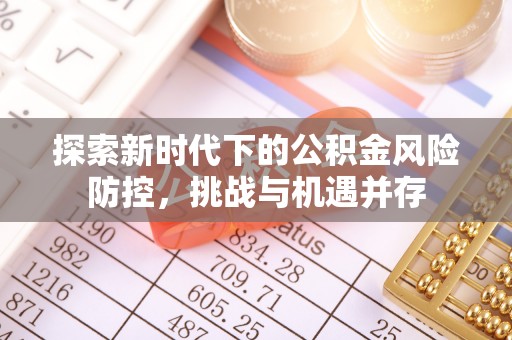 新城探索新时代下的公积金风险防控，挑战与机遇并存