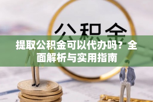 新城提取公积金可以代办吗？全面解析与实用指南
