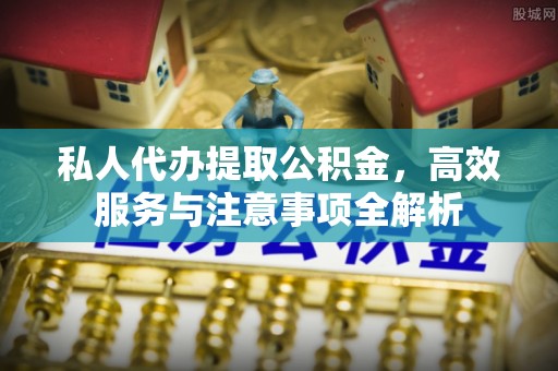新城私人代办提取公积金，高效服务与注意事项全解析