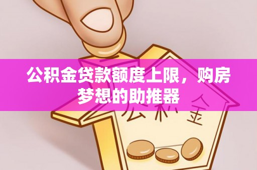 新城公积金贷款额度上限，购房梦想的助推器