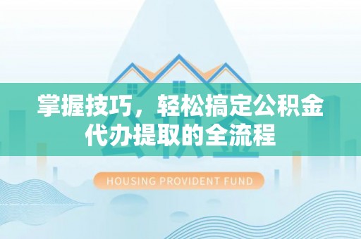 新城掌握技巧，轻松搞定公积金代办提取的全流程