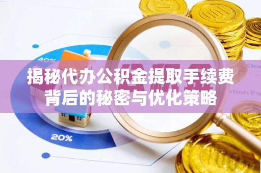 新城揭秘代办公积金提取手续费背后的秘密与优化策略