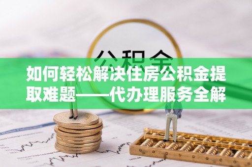 新城如何轻松解决住房公积金提取难题——代办理服务全解析