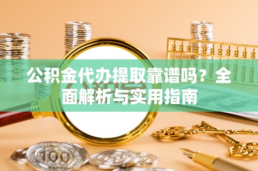 新城公积金代办提取靠谱吗？全面解析与实用指南