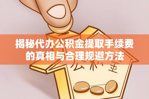 新城揭秘代办公积金提取手续费的真相与合理规避方法